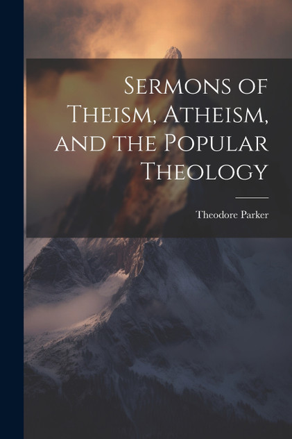Sermons of Theism, Atheism, and the Popular Theology Sermons of Theism, Atheism, and the Popular Theology