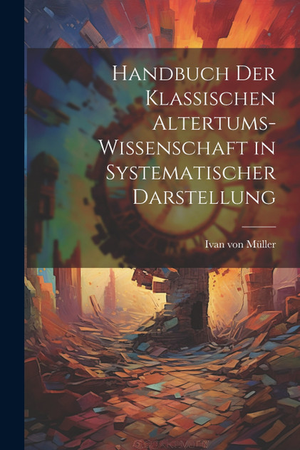 Handbuch der Klassischen Altertums-Wissenschaft in Systematischer Darstellung Handbuch der Klassischen Altertums-Wissenschaft in Systematischer Darstellung