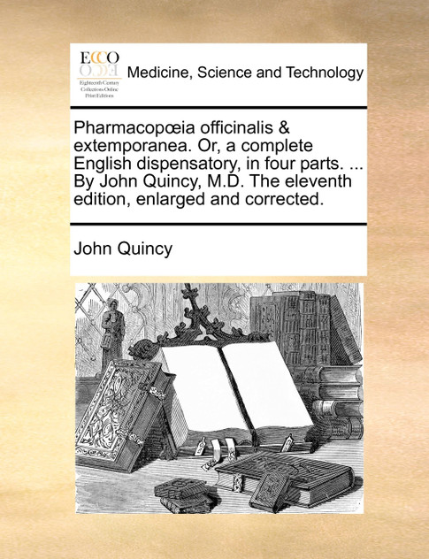 Pharmacopœia officinalis & extemporanea. Or, a complete English dispensatory, in four parts. ... By John Quincy, M.D. The eleventh edition, enlarged and corrected. Pharmacopœia officinalis & extemporanea. Or, a complete English dispensatory, in four parts. ... By John Quincy, M.D. The eleventh edition, enlarged and corrected.
