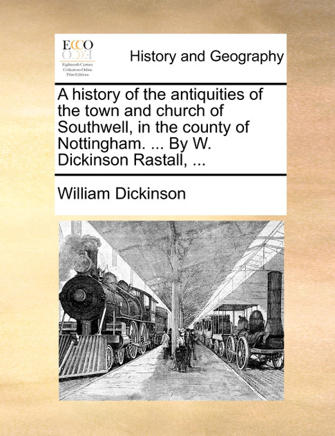 A history of the antiquities of the town and church of Southwell, in the county of Nottingham. ... By W. Dickinson Rastall, ... A history of the antiquities of the town and church of Southwell, in the county of Nottingham. ... By W. Dickinson Rastall, ...