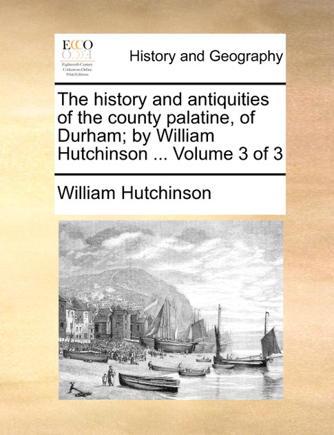 The history and antiquities of the county palatine, of Durham; by William Hutchinson ...  Volume 3 of 3
