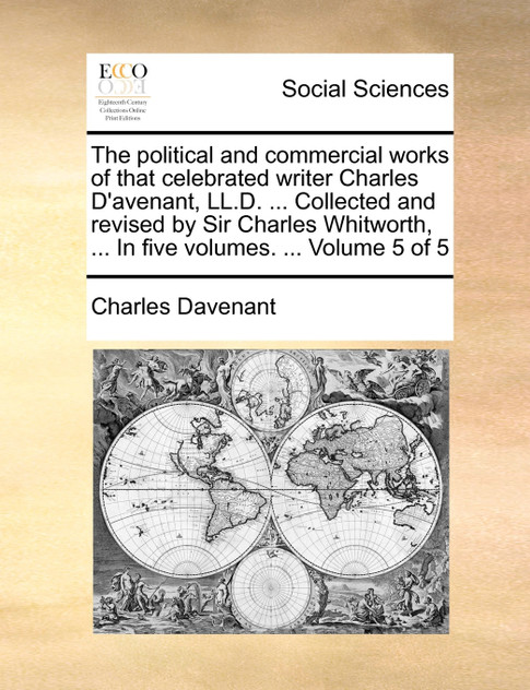 The political and commercial works of that celebrated writer Charles D'avenant, LL.D. ... Collected and revised by Sir Charles Whitworth, ... In five volumes. ... Volume 5 of 5 The political and commercial works of that celebrated writer Charles D'avenant, LL.D. ... Collected and revised by Sir Charles Whitworth, ... In five volumes. ... Volume 5 of 5