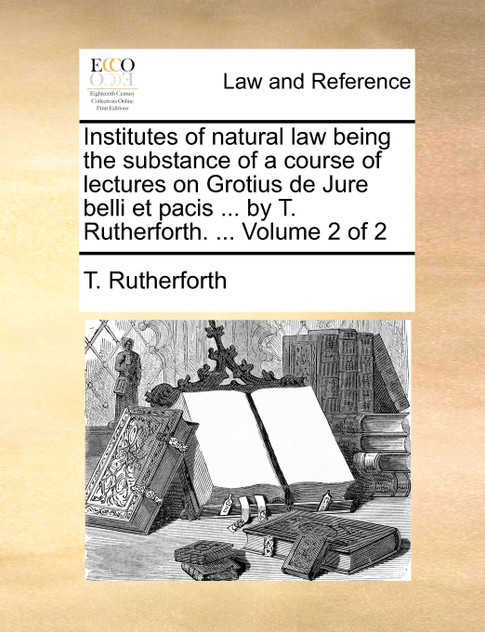 Institutes of natural law being the substance of a course of lectures on Grotius de Jure belli et pacis ... by T. Rutherforth. ...  Volume 2 of 2