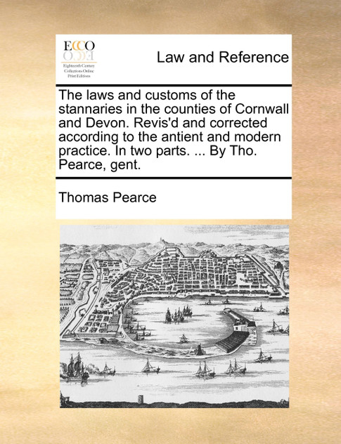 The laws and customs of the stannaries in the counties of Cornwall and Devon. Revis'd and corrected according to the antient and modern practice. In two parts. ... By Tho. Pearce, gent.