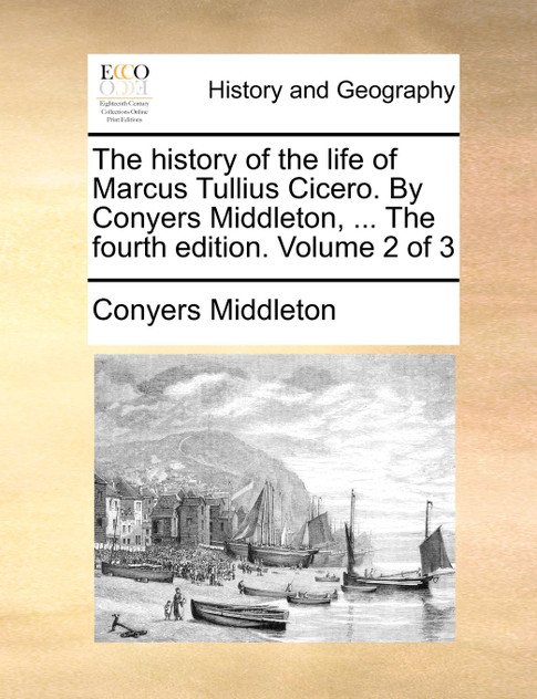 The history of the life of Marcus Tullius Cicero. By Conyers Middleton, ... The fourth edition. Volume 2 of 3