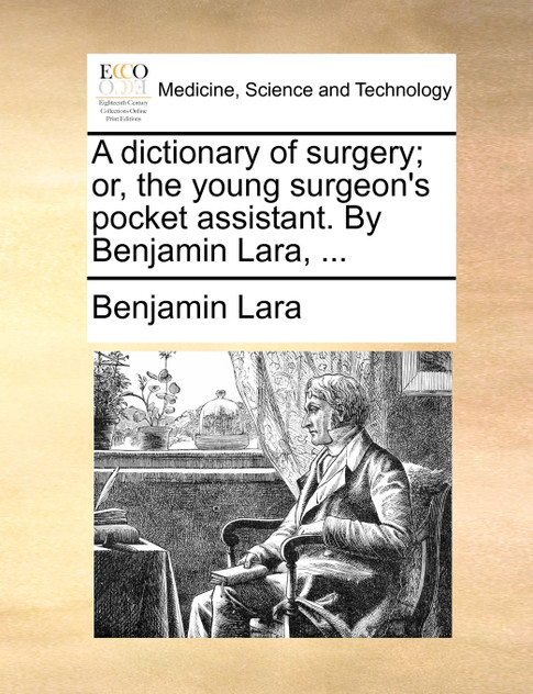 A dictionary of surgery; or, the young surgeon's pocket assistant. By Benjamin Lara, ...