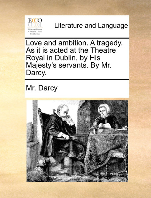 Love and ambition. A tragedy. As it is acted at the Theatre Royal in Dublin, by His Majesty's servants. By Mr. Darcy.