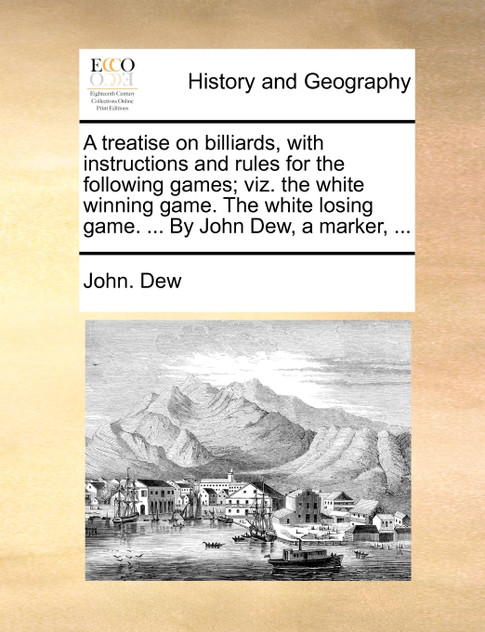 A treatise on billiards, with instructions and rules for the following games; viz. the white winning game. The white losing game. ... By John Dew, a marker, ...