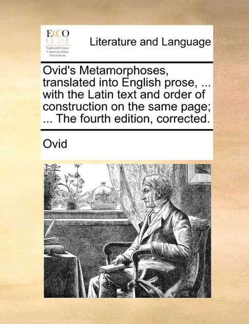 Ovid's Metamorphoses, translated into English prose, ... with the Latin text and order of construction on the same page; ... The fourth edition, corrected. Ovid's Metamorphoses, translated into English prose, ... with the Latin text and order of construction on the same page; ... The fourth edition, corrected.