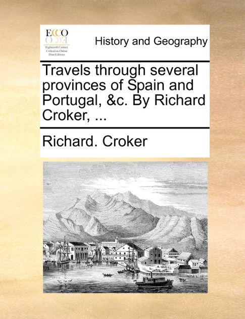 Travels through several provinces of Spain and Portugal, &c. By Richard Croker, ... Travels through several provinces of Spain and Portugal, &c. By Richard Croker, ...