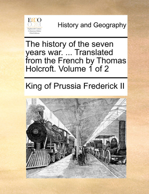 The history of the seven years war. ... Translated from the French by Thomas Holcroft.  Volume 1 of 2