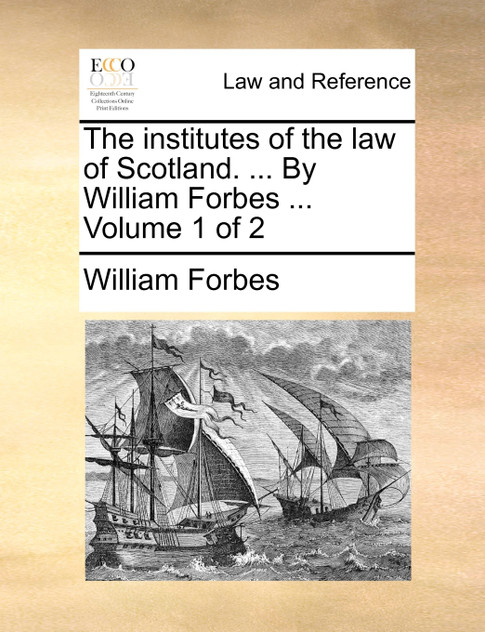The institutes of the law of Scotland. ... By William Forbes ...  Volume 1 of 2