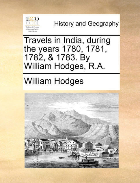 Travels in India, during the years 1780, 1781, 1782, & 1783. By William Hodges, R.A. Travels in India, during the years 1780, 1781, 1782, & 1783. By William Hodges, R.A.