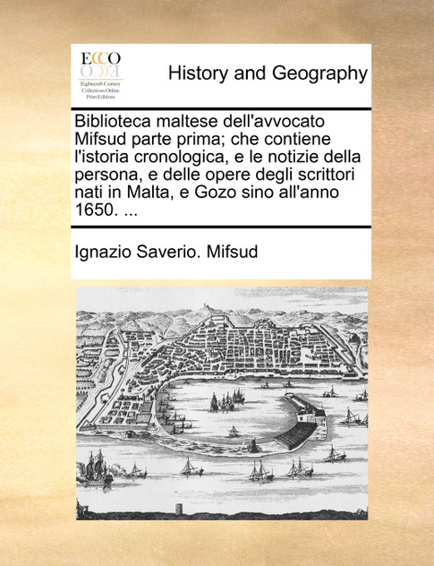 Biblioteca maltese dell'avvocato Mifsud parte prima; che contiene l'istoria cronologica, e le notizie della persona, e delle opere degli scrittori nati in Malta, e Gozo sino all'anno 1650. ...
