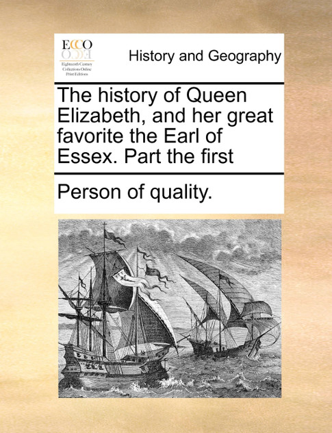 The history of Queen Elizabeth, and her great favorite the Earl of Essex. Part the first The history of Queen Elizabeth, and her great favorite the Earl of Essex. Part the first