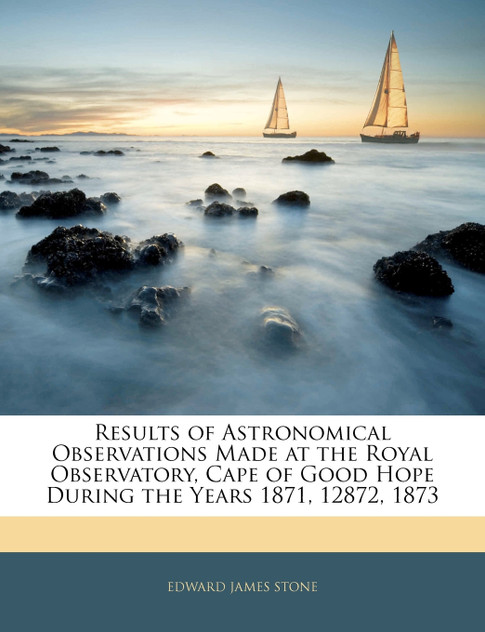 Results of Astronomical Observations Made at the Royal Observatory, Cape of Good Hope During the Years 1871, 12872, 1873