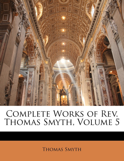 Complete Works of Rev. Thomas Smyth, Volume 5 Complete Works of Rev. Thomas Smyth, Volume 5