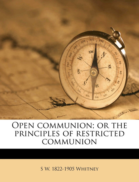 Open communion; or the principles of restricted communion Open communion; or the principles of restricted communion