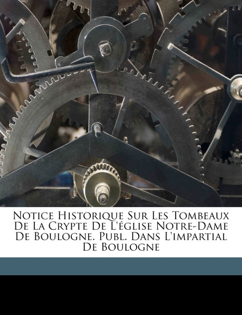 Notice Historique Sur Les Tombeaux De La Crypte De L'église Notre-Dame De Boulogne. Publ. Dans L'impartial De Boulogne Notice Historique Sur Les Tombeaux De La Crypte De L'église Notre-Dame De Boulogne. Publ. Dans L'impartial De Boulogne