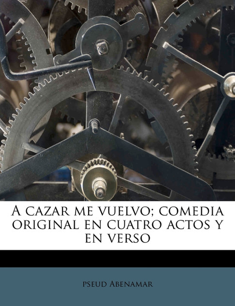 A cazar me vuelvo; comedia original en cuatro actos y en verso A cazar me vuelvo; comedia original en cuatro actos y en verso