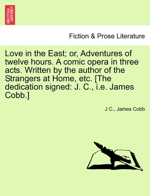 Love in the East; or, Adventures of twelve hours. A comic opera in three acts. Written by the author of the Strangers at Home, etc. [The dedication signed