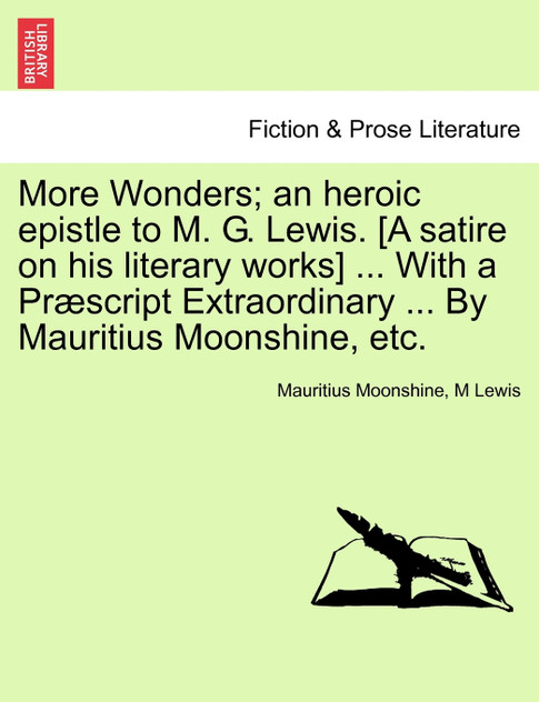 More Wonders; an heroic epistle to M. G. Lewis. [A satire on his literary works] ... With a Præscript Extraordinary ... By Mauritius Moonshine, etc.