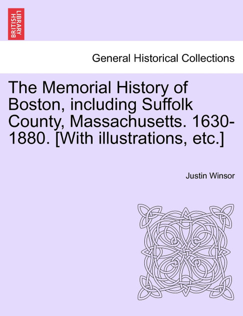 The Memorial History of Boston, including Suffolk County, Massachusetts. 1630-1880. [With illustrations, etc.]