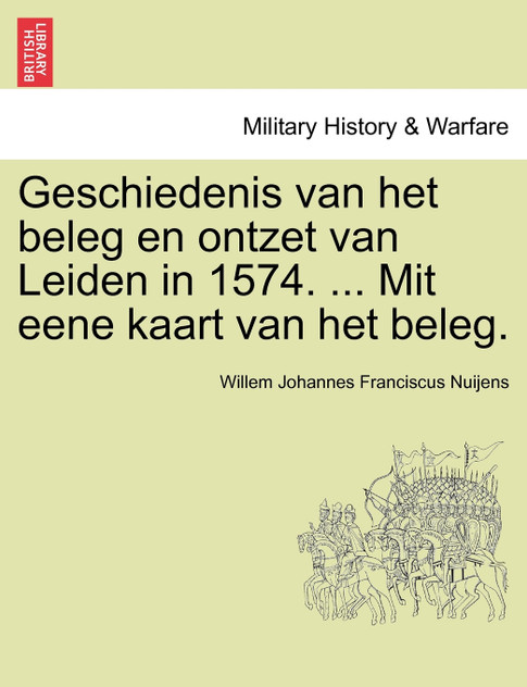 Geschiedenis van het beleg en ontzet van Leiden in 1574. ... Mit eene kaart van het beleg. Geschiedenis van het beleg en ontzet van Leiden in 1574. ... Mit eene kaart van het beleg.