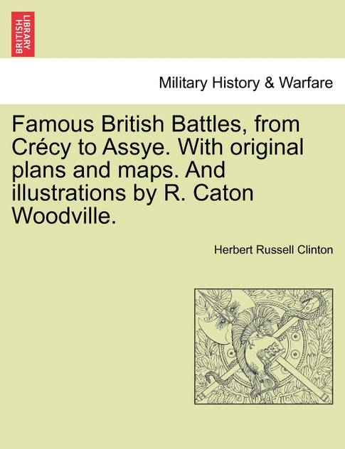 Famous British Battles, from Crécy to Assye. With original plans and maps. And illustrations by R. Caton Woodville. Famous British Battles, from Crécy to Assye. With original plans and maps. And illustrations by R. Caton Woodville.
