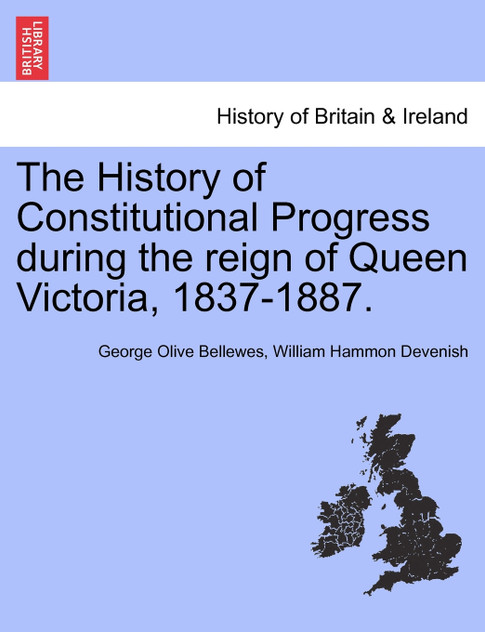 The History of Constitutional Progress during the reign of Queen Victoria, 1837-1887. The History of Constitutional Progress during the reign of Queen Victoria, 1837-1887.