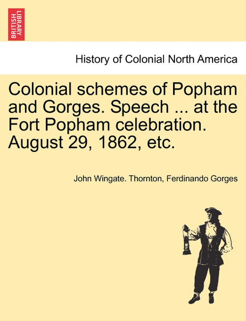 Colonial schemes of Popham and Gorges. Speech ... at the Fort Popham celebration. August 29, 1862, etc. Colonial schemes of Popham and Gorges. Speech ... at the Fort Popham celebration. August 29, 1862, etc.