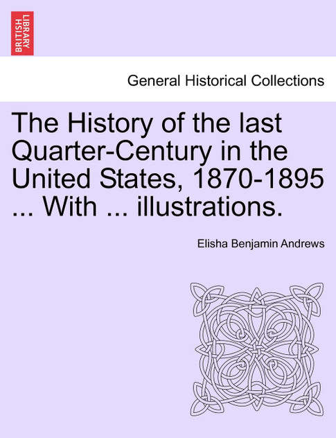 The History of the last Quarter-Century in the United States, 1870-1895 ... With ... illustrations. The History of the last Quarter-Century in the United States, 1870-1895 ... With ... illustrations.