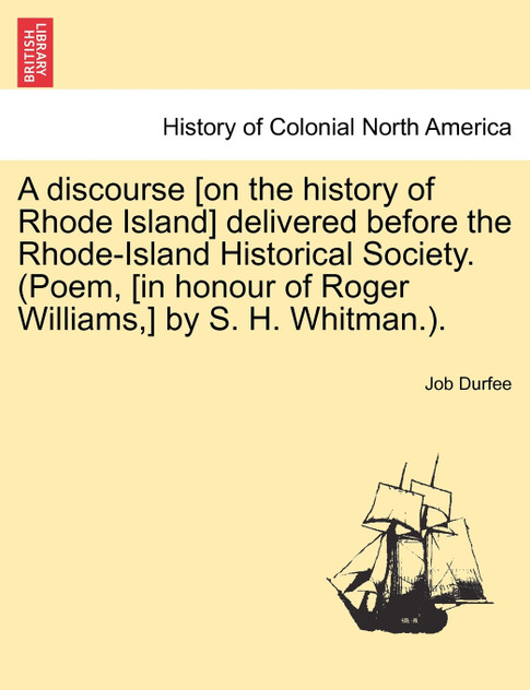 A discourse [on the history of Rhode Island] delivered before the Rhode-Island Historical Society. (Poem, [in honour of Roger Williams,] by S. H. Whitman.).