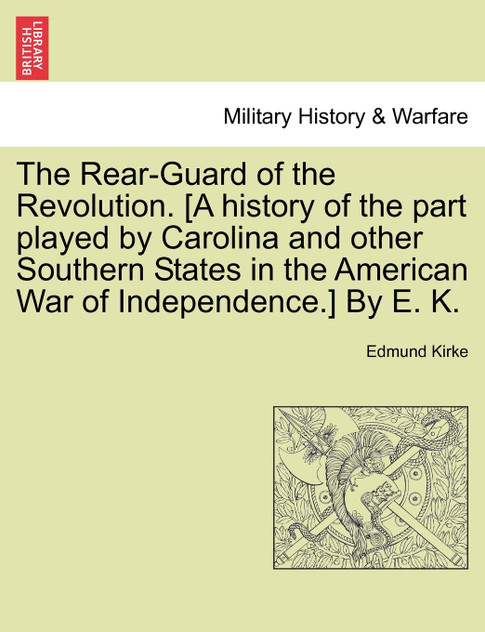 The Rear-Guard of the Revolution. [A history of the part played by Carolina and other Southern States in the American War of Independence.] By E. K.