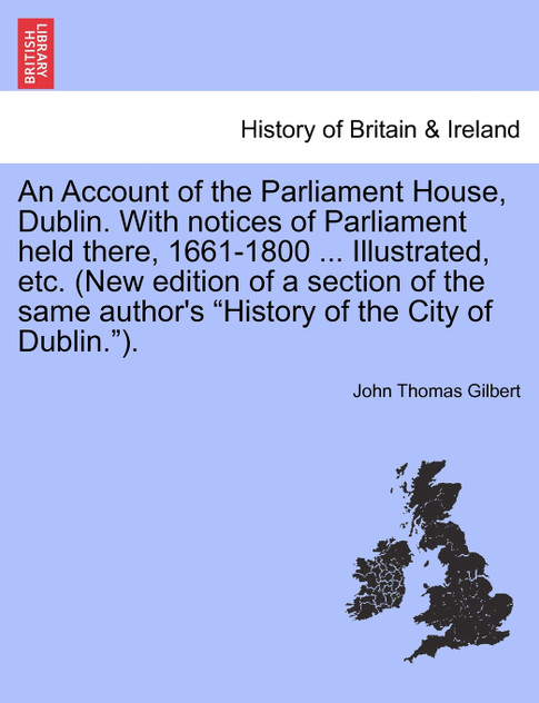 An Account of the Parliament House, Dublin. With notices of Parliament held there, 1661-1800 ... Illustrated, etc. (New edition of a section of the same author's "History of the City of Dublin."). An Account of the Parliament House, Dublin. With notices of Parliament held there, 1661-1800 ... Illustrated, etc. (New edition of a section of the same author's "History of the City of Dublin.").