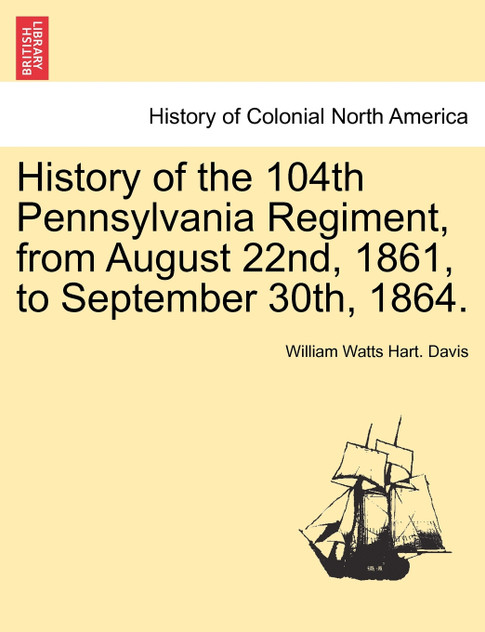 History of the 104th Pennsylvania Regiment, from August 22nd, 1861, to September 30th, 1864. History of the 104th Pennsylvania Regiment, from August 22nd, 1861, to September 30th, 1864.