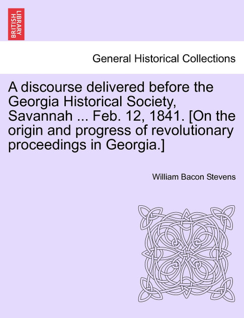 A discourse delivered before the Georgia Historical Society, Savannah ... Feb. 12, 1841. [On the origin and progress of revolutionary proceedings in Georgia.]