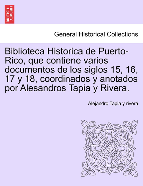 Biblioteca Historica de Puerto-Rico, que contiene varios documentos de los siglos 15, 16, 17 y 18, coordinados y anotados por Alesandros Tapia y Rivera. Biblioteca Historica de Puerto-Rico, que contiene varios documentos de los siglos 15, 16, 17 y 18, coordinados y anotados por Alesandros Tapia y Rivera.
