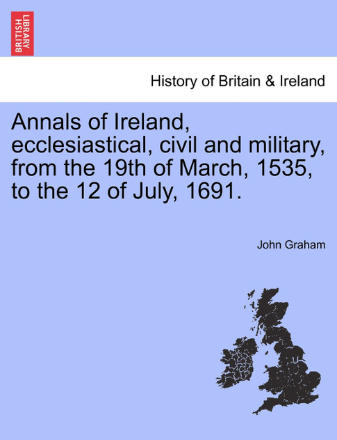 Annals of Ireland, ecclesiastical, civil and military, from the 19th of March, 1535, to the 12 of July, 1691.