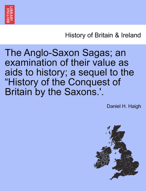 The Anglo-Saxon Sagas; an examination of their value as aids to history; a sequel to the "History of the Conquest of Britain by the Saxons.'. The Anglo-Saxon Sagas; an examination of their value as aids to history; a sequel to the "History of the Conquest of Britain by the Saxons.'.