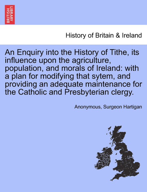 An Enquiry into the History of Tithe, its influence upon the agriculture, population, and morals of Ireland An Enquiry into the History of Tithe, its influence upon the agriculture, population, and morals of Ireland