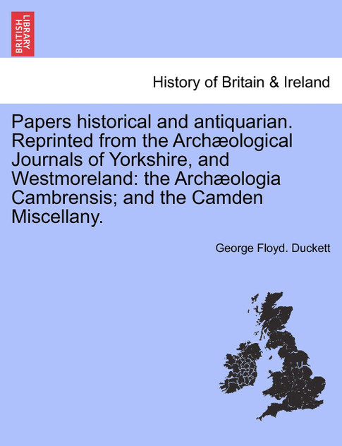Papers historical and antiquarian. Reprinted from the Archæological Journals of Yorkshire, and Westmoreland Papers historical and antiquarian. Reprinted from the Archæological Journals of Yorkshire, and Westmoreland