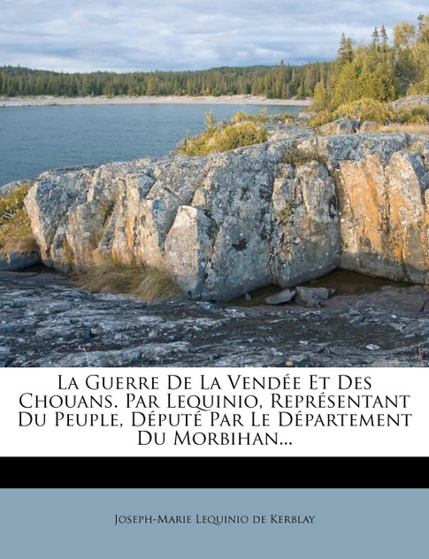 La Guerre De La Vendée Et Des Chouans. Par Lequinio, Représentant Du Peuple, Député Par Le Département Du Morbihan... La Guerre De La Vendée Et Des Chouans. Par Lequinio, Représentant Du Peuple, Député Par Le Département Du Morbihan...