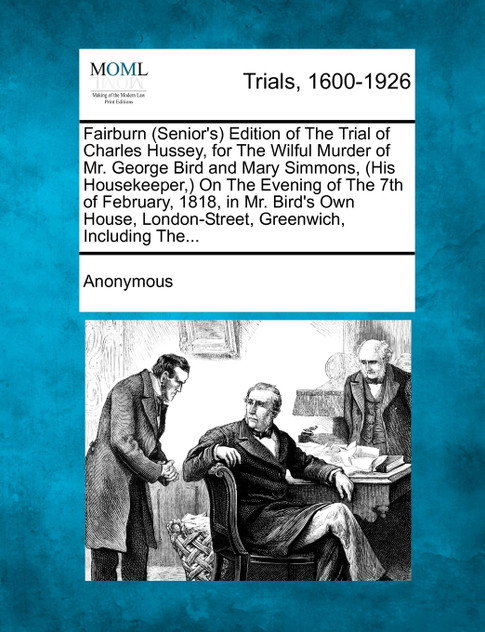 Fairburn (Senior's) Edition of The Trial of Charles Hussey, for The Wilful Murder of Mr. George Bird and Mary Simmons, (His Housekeeper,) On The Evening of The 7th of February, 1818, in Mr. Bird's Own House, London-Street, Greenwich, Including The...