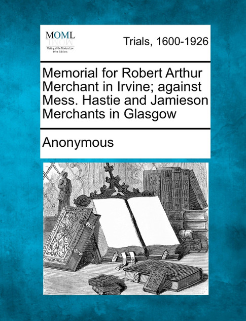 Memorial for Robert Arthur Merchant in Irvine; against Mess. Hastie and Jamieson Merchants in Glasgow Memorial for Robert Arthur Merchant in Irvine; against Mess. Hastie and Jamieson Merchants in Glasgow