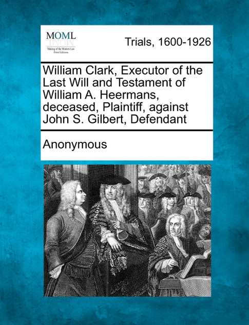 William Clark, Executor of the Last Will and Testament of William A. Heermans, Deceased, Plaintiff, Against John S. Gilbert, Defendant William Clark, Executor of the Last Will and Testament of William A. Heermans, Deceased, Plaintiff, Against John S. Gilbert, Defendant