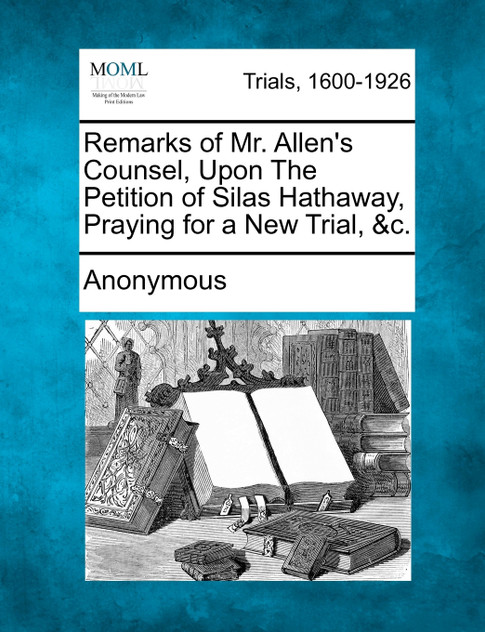 Remarks of Mr. Allen's Counsel, Upon the Petition of Silas Hathaway, Praying for a New Trial, &C.