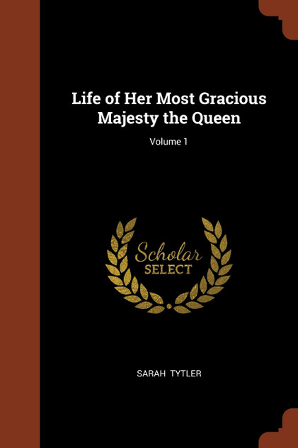 Life of Her Most Gracious Majesty the Queen; Volume 1 Life of Her Most Gracious Majesty the Queen; Volume 1