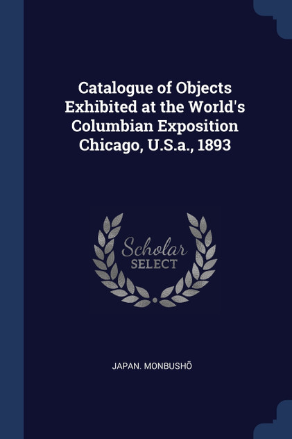 Catalogue of Objects Exhibited at the World's Columbian Exposition Chicago, U.S.a., 1893 Catalogue of Objects Exhibited at the World's Columbian Exposition Chicago, U.S.a., 1893