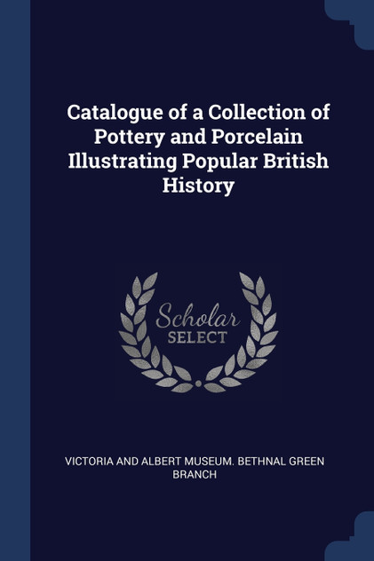 Catalogue of a Collection of Pottery and Porcelain Illustrating Popular British History Catalogue of a Collection of Pottery and Porcelain Illustrating Popular British History